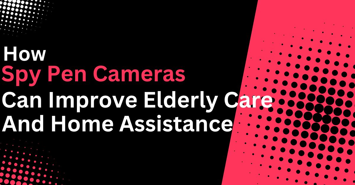 How Spy Pen Cameras Can Improve Elderly Care and Home Assistance
