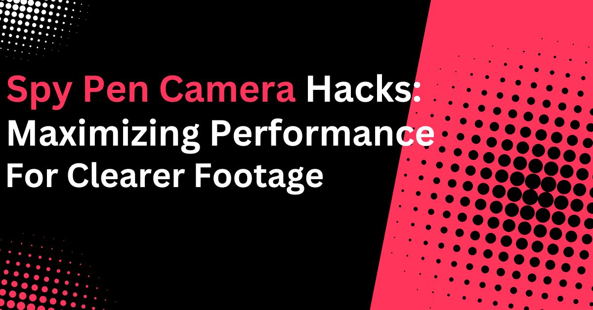 Spy Pen Camera Hacks: Maximizing Performance for Clearer Footage